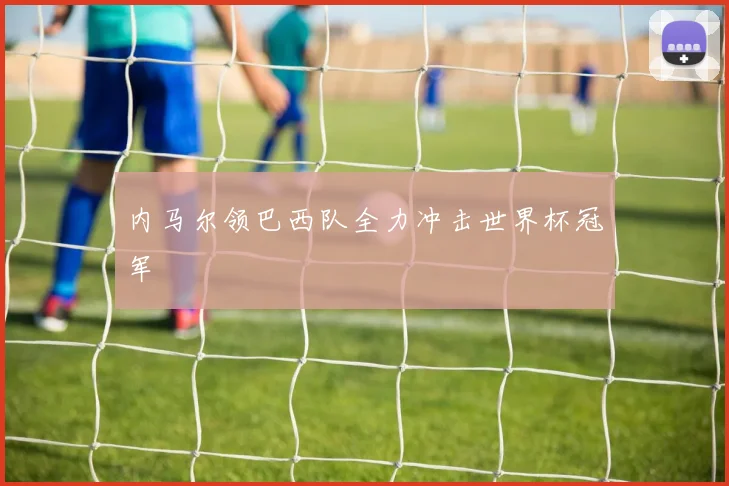 内马尔领巴西队全力冲击世界杯冠军