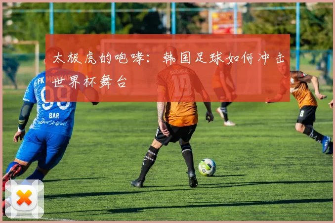 太极虎的咆哮:韩国足球如何冲击世界杯舞台