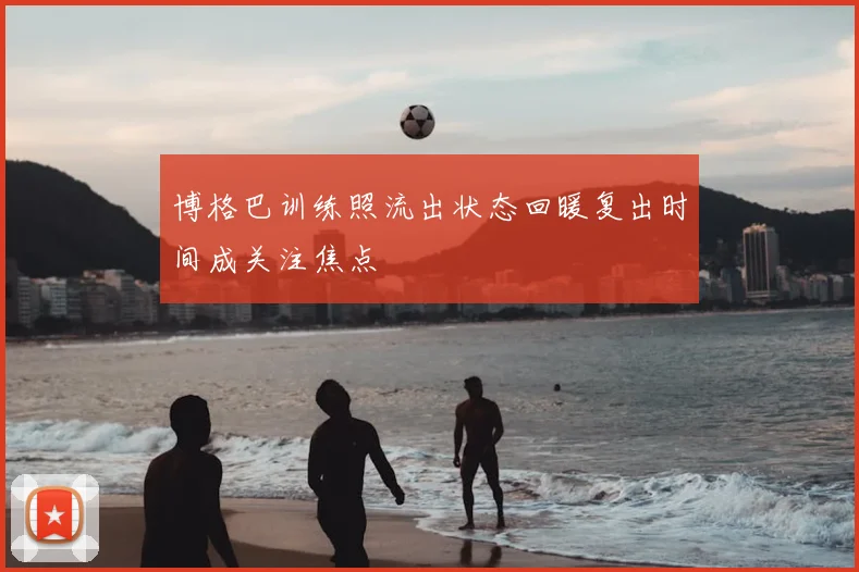 博格巴训练照流出状态回暖复出时间成关注焦点