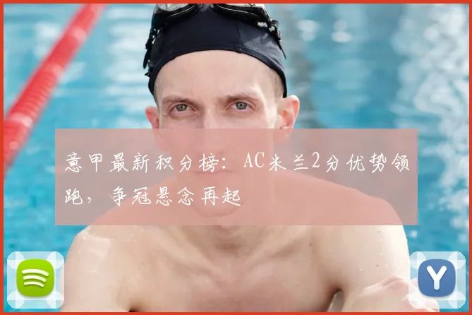 意甲最新积分榜:AC米兰2分优势领跑,争冠悬念再起