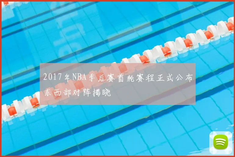 2017年NBA季后赛首轮赛程正式公布东西部对阵揭晓