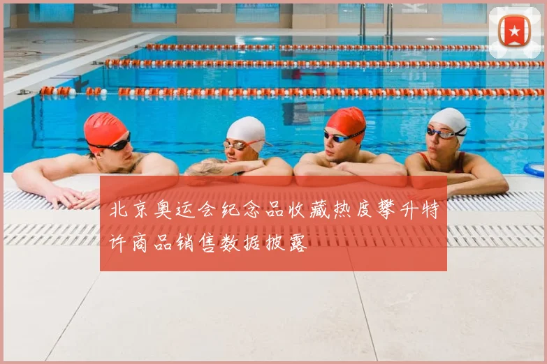 北京奥运会纪念品收藏热度攀升特许商品销售数据披露