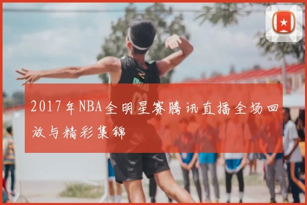 2017年NBA全明星赛腾讯直播全场回放与精彩集锦