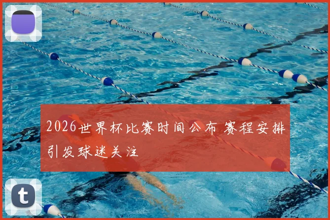 2026世界杯比赛时间公布 赛程安排引发球迷关注