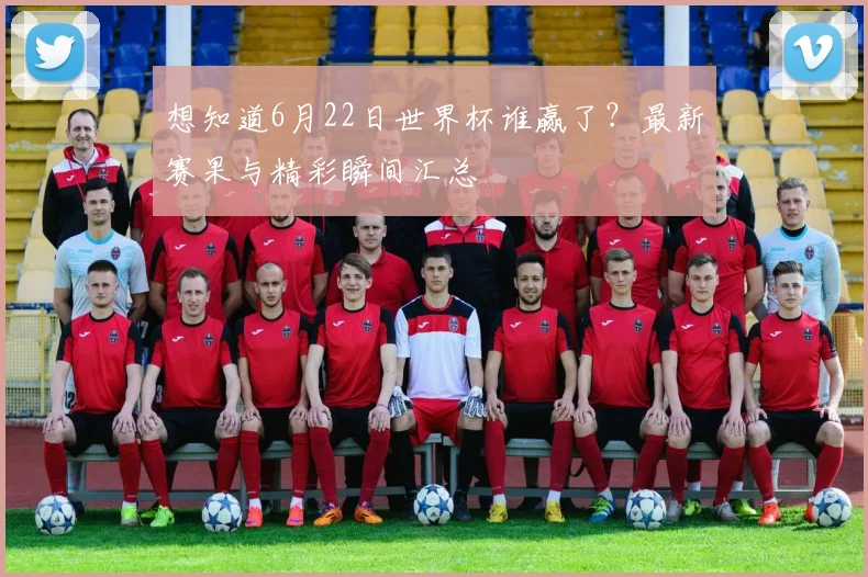 想知道6月22日世界杯谁赢了？最新赛果与精彩瞬间汇总