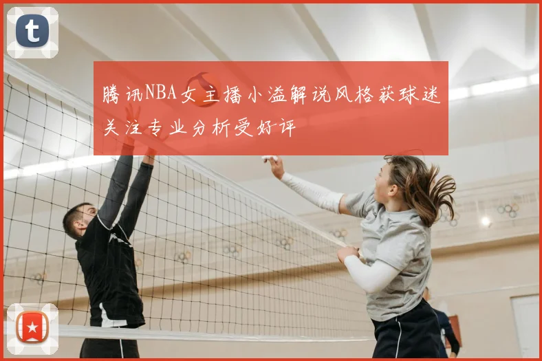 腾讯NBA女主播小溢解说风格获球迷关注专业分析受好评