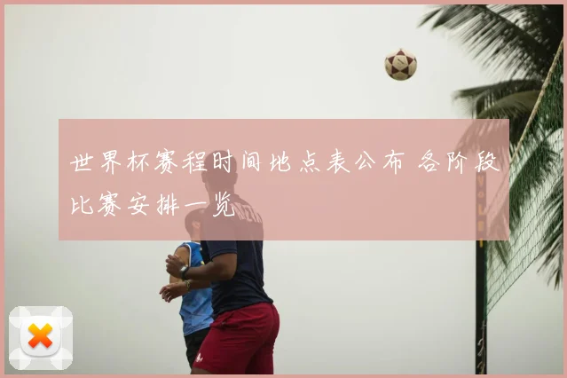 世界杯赛程时间地点表公布 各阶段比赛安排一览