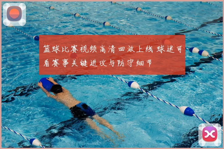 篮球比赛视频高清回放上线 球迷可看赛事关键进攻与防守细节