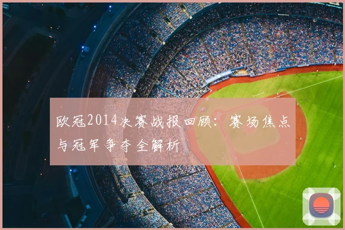 欧冠2014决赛战报回顾：赛场焦点与冠军争夺全解析