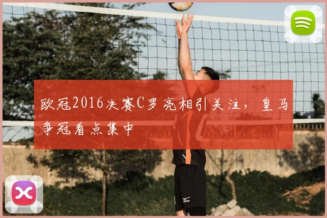 欧冠2016决赛C罗亮相引关注，皇马争冠看点集中