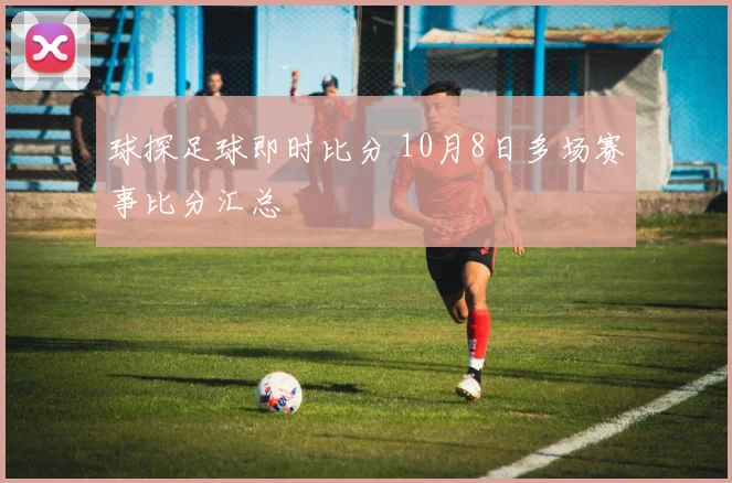 球探足球即时比分 10月8日多场赛事比分汇总