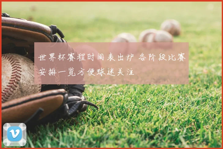 世界杯赛程时间表出炉 各阶段比赛安排一览方便球迷关注
