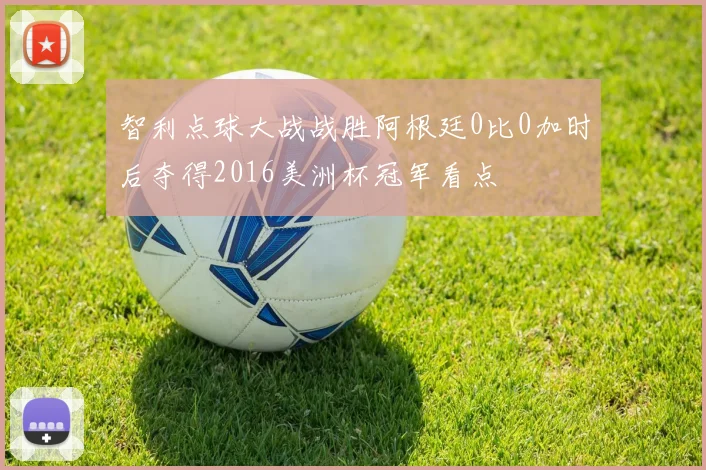 智利点球大战战胜阿根廷0比0加时后夺得2016美洲杯冠军看点