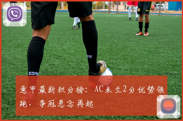 意甲最新积分榜:AC米兰2分优势领跑,争冠悬念再起