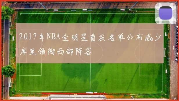 2017年NBA全明星首发名单公布威少库里领衔西部阵容