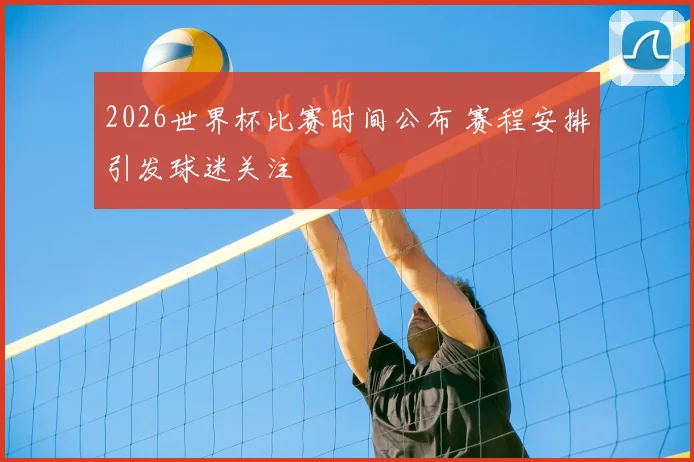 2026世界杯比赛时间公布 赛程安排引发球迷关注