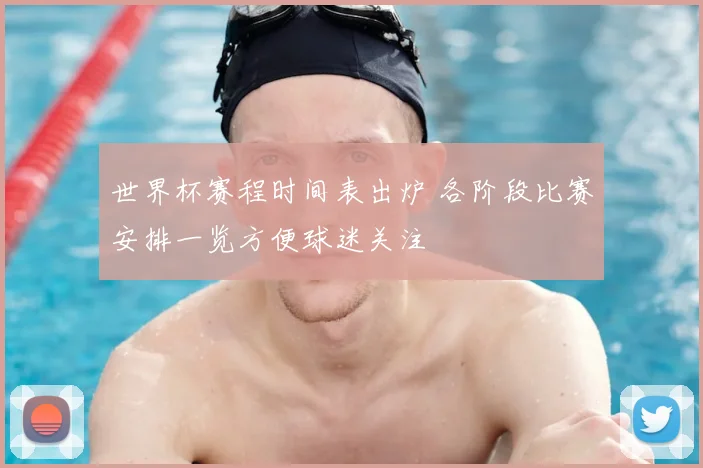 世界杯赛程时间表出炉 各阶段比赛安排一览方便球迷关注
