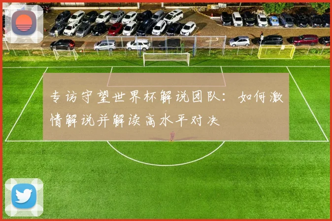 专访守望世界杯解说团队:如何激情解说并解读高水平对决
