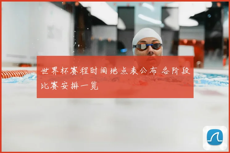 世界杯赛程时间地点表公布 各阶段比赛安排一览