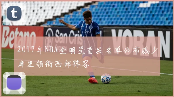 2017年NBA全明星首发名单公布威少库里领衔西部阵容
