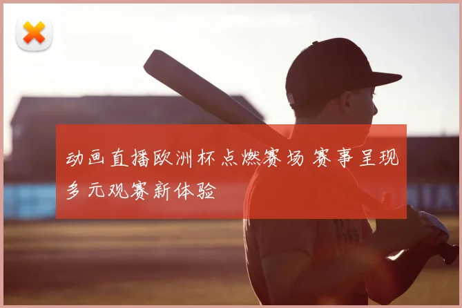 动画直播欧洲杯点燃赛场 赛事呈现多元观赛新体验