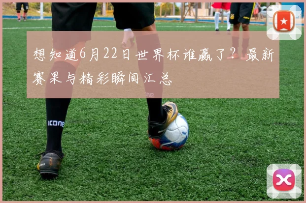 想知道6月22日世界杯谁赢了？最新赛果与精彩瞬间汇总