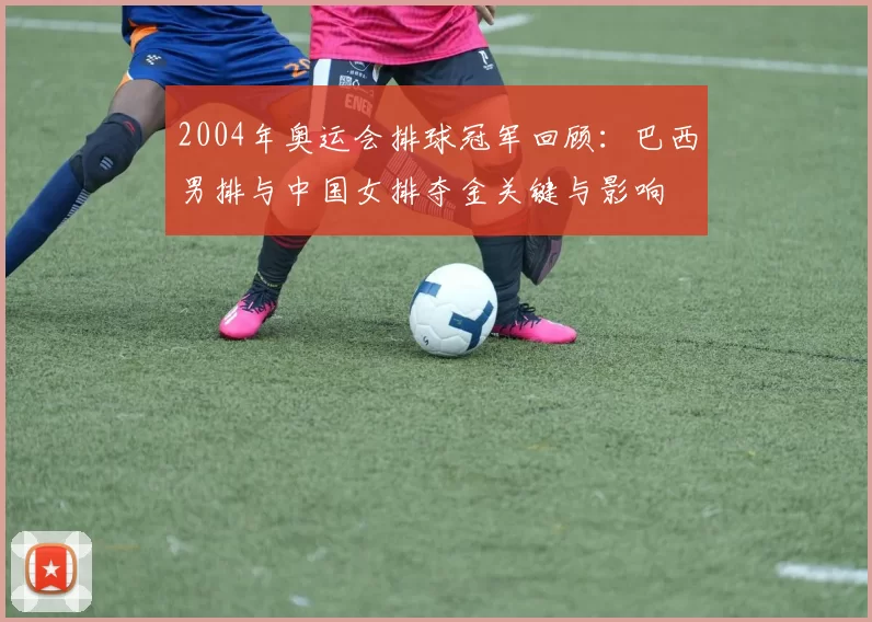 2004年奥运会排球冠军回顾：巴西男排与中国女排夺金关键与影响