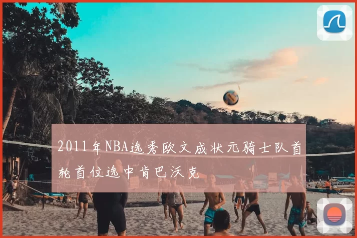 2011年NBA选秀欧文成状元骑士队首轮首位选中肯巴沃克