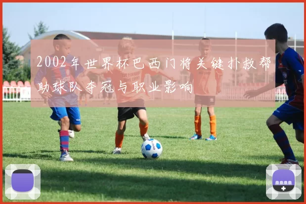2002年世界杯巴西门将关键扑救帮助球队夺冠与职业影响