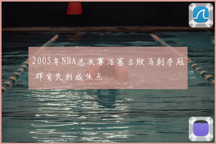2005年NBA总决赛活塞击败马刺夺冠 邓肯失利成焦点