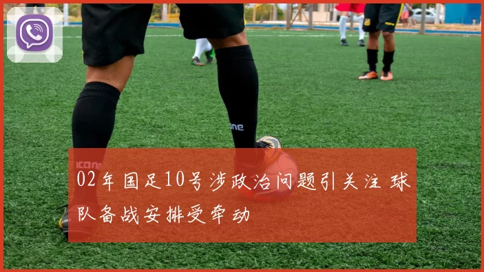 02年国足10号涉政治问题引关注 球队备战安排受牵动