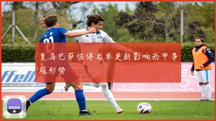 皇马巴萨伤停名单更新影响西甲争冠形势