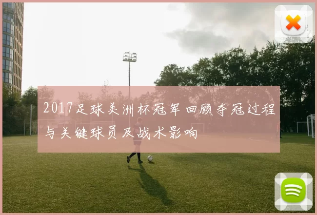 2017足球美洲杯冠军回顾夺冠过程与关键球员及战术影响