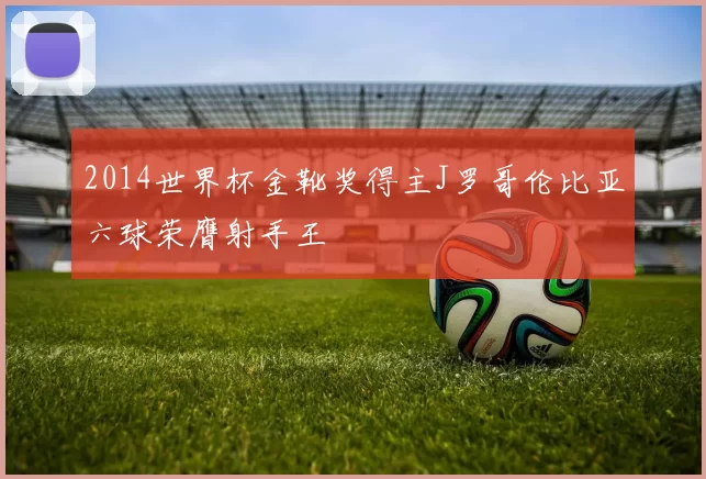 2014世界杯金靴奖得主J罗哥伦比亚六球荣膺射手王