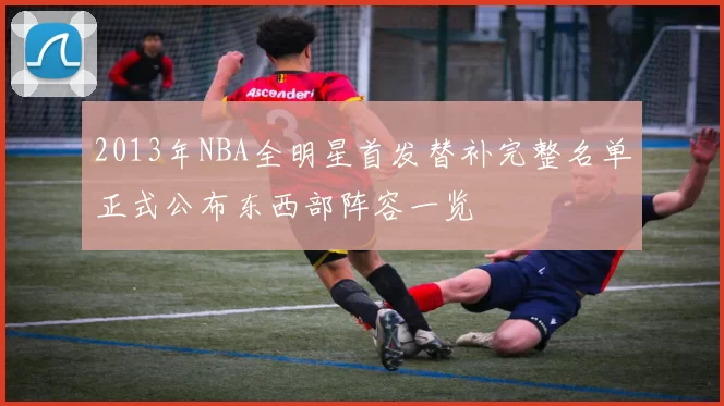 2013年NBA全明星首发替补完整名单正式公布东西部阵容一览