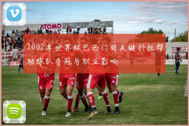 2002年世界杯巴西门将关键扑救帮助球队夺冠与职业影响
