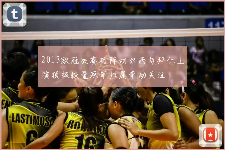 2013欧冠决赛对阵切尔西与拜仁上演顶级较量冠军归属牵动关注