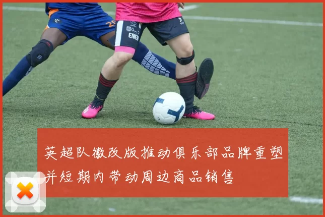 英超队徽改版推动俱乐部品牌重塑并短期内带动周边商品销售