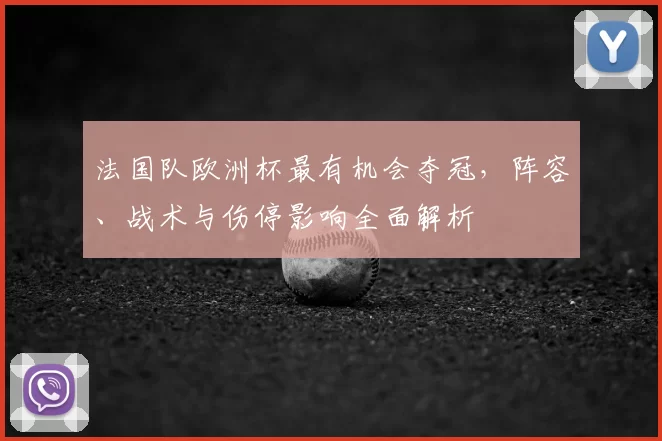 法国队欧洲杯最有机会夺冠，阵容、战术与伤停影响全面解析