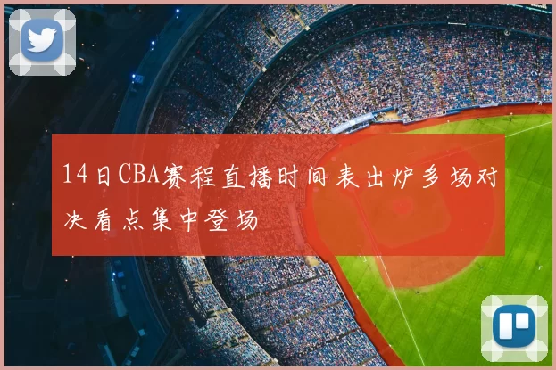 14日CBA赛程直播时间表出炉多场对决看点集中登场