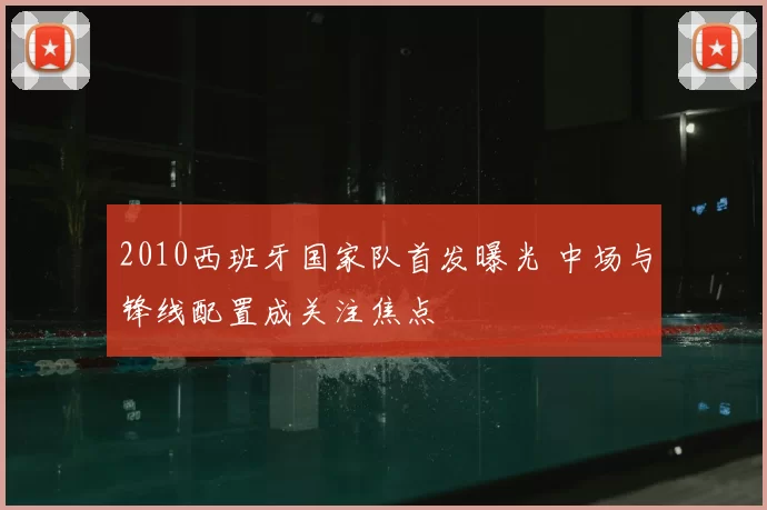 2010西班牙国家队首发曝光 中场与锋线配置成关注焦点