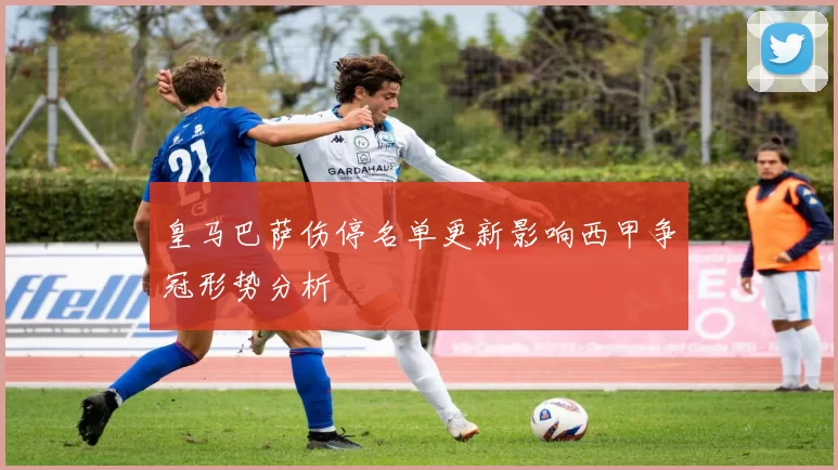 皇马巴萨伤停名单更新影响西甲争冠形势分析