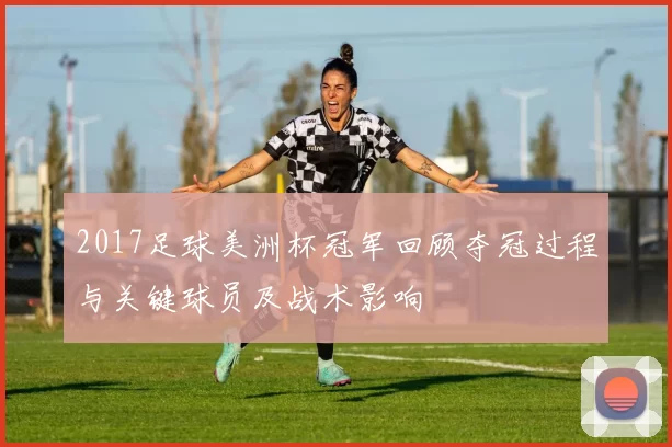 2017足球美洲杯冠军回顾夺冠过程与关键球员及战术影响