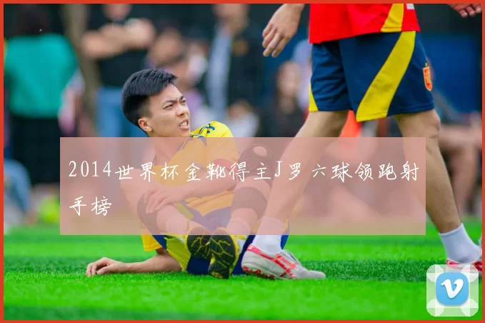 2014世界杯金靴得主J罗六球领跑射手榜