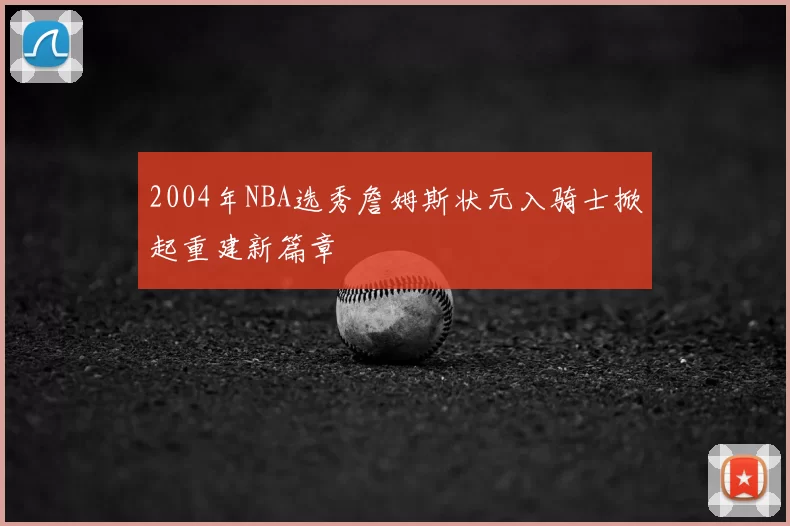 2004年NBA选秀詹姆斯状元入骑士掀起重建新篇章