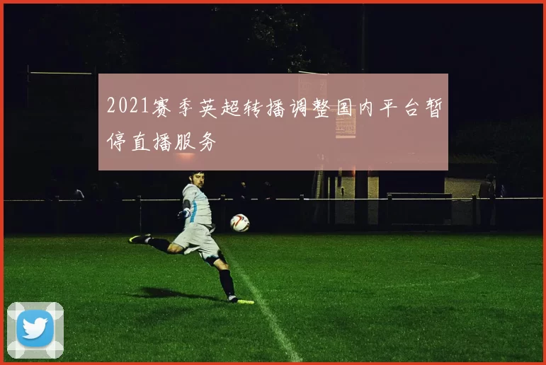 2021赛季英超转播调整国内平台暂停直播服务