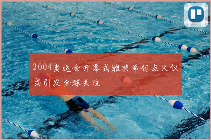 2004奥运会开幕式雅典举行点火仪式引发全球关注