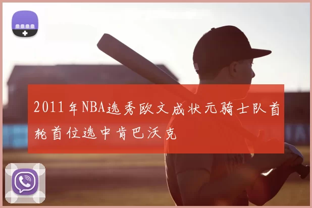2011年NBA选秀欧文成状元骑士队首轮首位选中肯巴沃克