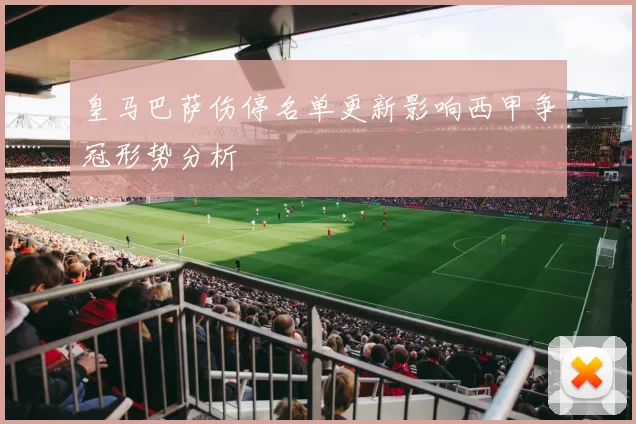 皇马巴萨伤停名单更新影响西甲争冠形势分析