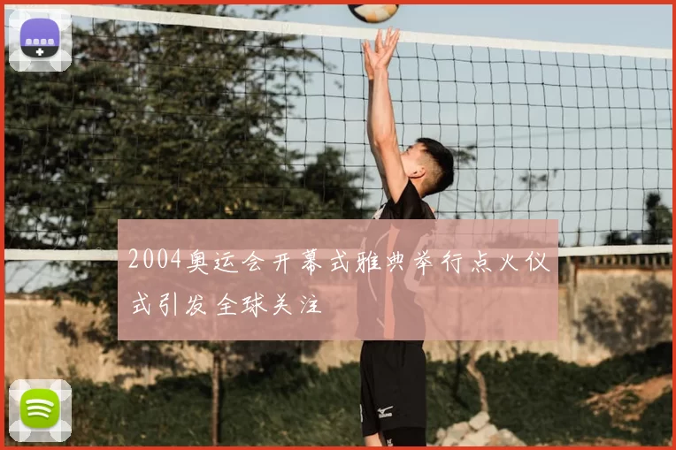 2004奥运会开幕式雅典举行点火仪式引发全球关注